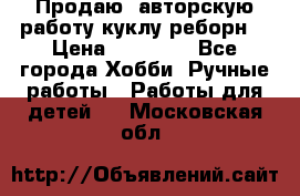Продаю  авторскую работу куклу-реборн  › Цена ­ 27 000 - Все города Хобби. Ручные работы » Работы для детей   . Московская обл.